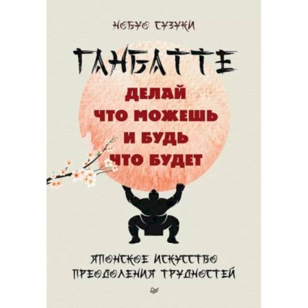 Достижение успеха в жизни, книга Ганбатте: делай что можешь, и будь что будет. Японское искусство преодоления  трудностей