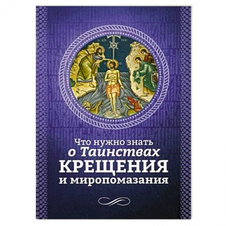Книги, книга Что нужно знать о Таинствах Крещения и Миропомазания