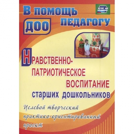 Книги, книга Нравственно-патриотическое воспитание старших дошкольников. Целевой творческий практико-ориентированный проект
