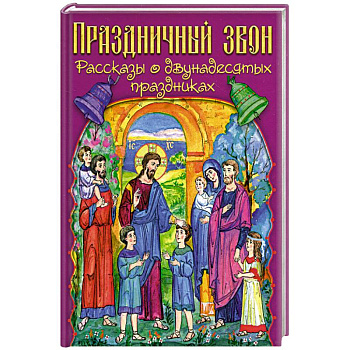 Праздничный звон: рассказы о двунадесятых праздниках Праздничный звон: рассказы о двунадесятых праздниках