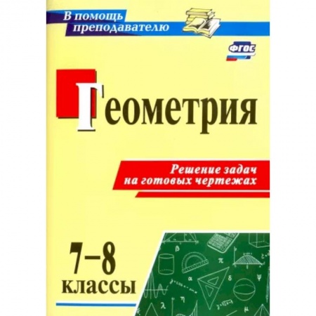 Школьникам и абитуриентам, книга Геометрия. 7-8 классы. Решение задач на готовых чертежах. ФГОС