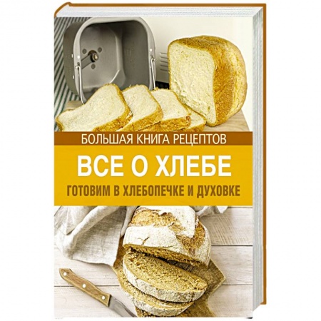 Книги, книга Все о хлебе. Готовим в хлебопечке и духовке