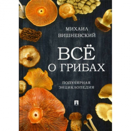 Естественные науки, книга Все о грибах. Популярная энциклопедия