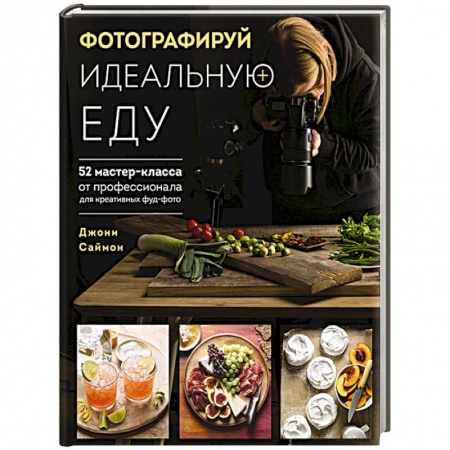 Культура, искусство, книга Фотографируй идеальную еду. 52 мастер-класса от профессионала для креативных фуд-фото