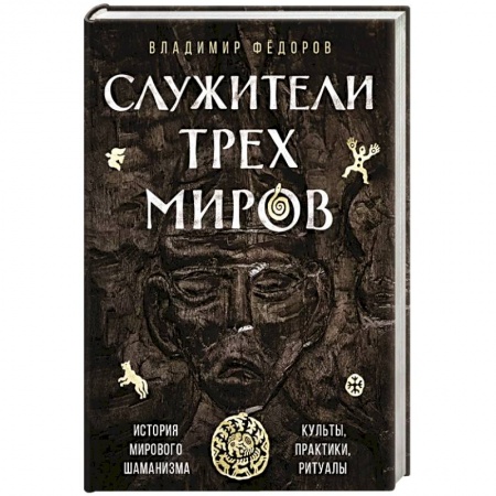 Магия и колдовство, книга Служители трех миров. История мирового шаманизма. Культы, практики, ритуалы.