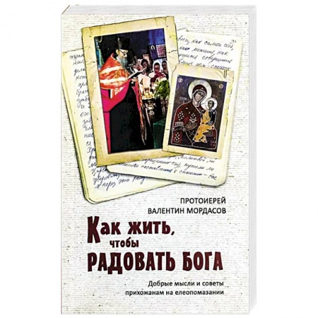 Православие, книга Как жить, чтобы радовать Бога. Добрые мысли и советы прихожанам на елеопомазании