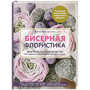 Бисерная флористика. Практическое руководство по созданию цветов, букетов, деревьев и зелени Бисерная флористика. Практическое руководство по созданию цветов, букетов, деревьев и зелени