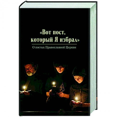 Православие, книга Вот пост, который Я избрал. Слово Божие. Слово Церкви. Слово пастыря. О постах православной Церкви