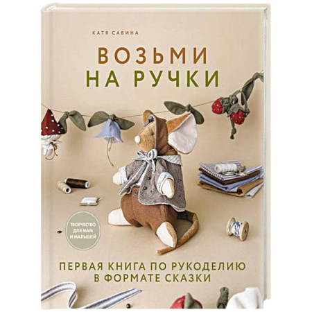 Досуг, творчество и кулинария, книга Возьми на ручки. Первая книга по рукоделию в формате сказки