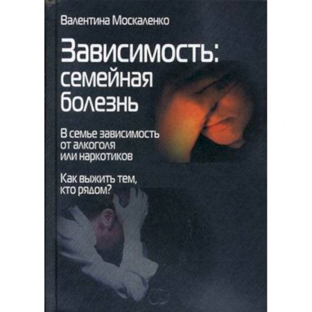 Специальная медицина, книга Зависимость. Семейная болезнь. В семье зависимость от алкоголя или наркотиков