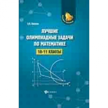 Школьникам и абитуриентам, книга Лучшие олимпиадные задачи по математике. 10-11 класс