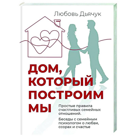 Общественные и гуманитарные науки, книга Дом, который построим мы.  Простые правила счастливых семейных отношений. Беседы с семейным психологом о любви, ссорах и счастье