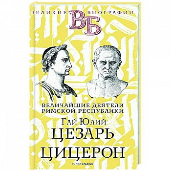Гай Юлий Цезарь. Цицерон. Величайшие деятели Римской республики