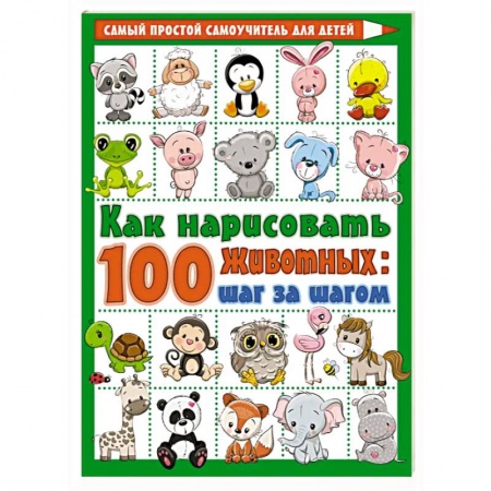 Досуг, творчество и кулинария, книга Как нарисовать 100 животных: шаг за шагом