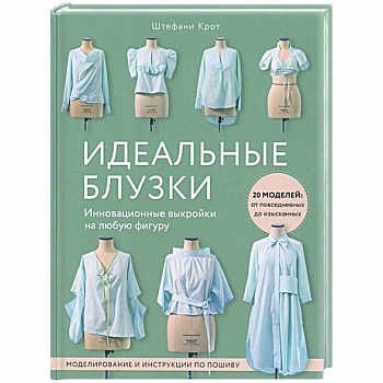 Идеальныe блузки. Инновационные выкройки на любую фигуру. Моделирование и инструкции по пошиву Идеальныe блузки. Инновационные выкройки на любую фигуру. Моделирование и инструкции по пошиву