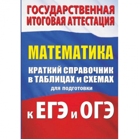 Школьникам и абитуриентам, книга Математика. Краткий справочник в таблицах и схемах для подготовки к ЕГЭ и ОГЭ