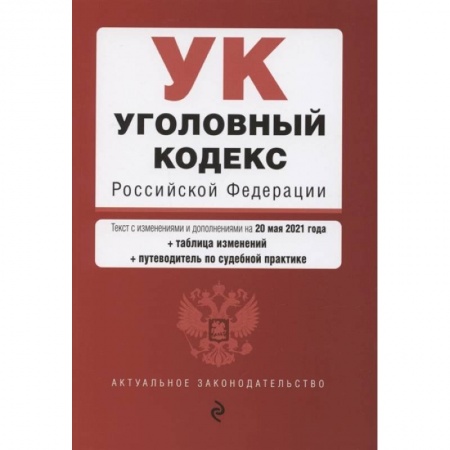 Общественные и гуманитарные науки, книга Уголовный кодекс Российской Федерации. Текст с изменениями и дополнениями на 20 мая 2021 года + сравнительная таблица изменений + путеводитель по судебной практике