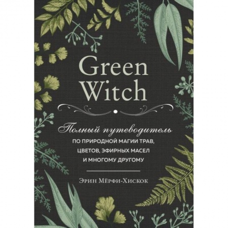 Магия и колдовство, книга Green Witch. Полный путеводитель по природной магии трав, цветов, эфирных масел и многому другому