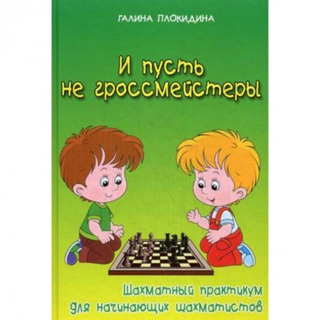 Книги, книга И пусть не гроссмейстеры. Шахматный практикум для начинающих шахматистов. Учебное пособие