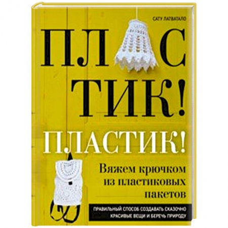 Рукоделие. Творчество, книга Пластик! Пластик! Вяжем крючком из пластиковых пакетов. Правильный способ создавать сказочно красивые вещи и беречь природу