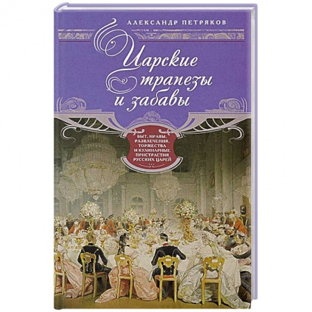 Книги, книга Царские трапезы и забавы. Быт, нравы, развлечения, торжества и кулинарные пристарстия русских царей