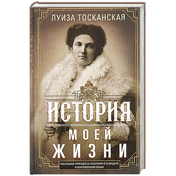 История моей жизни. Наследная принцесса Саксонии о скандале в королевской семье История моей жизни. Наследная принцесса Саксонии о скандале в королевской семье