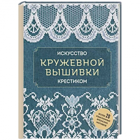 Рукоделие. Творчество, книга Искусство кружевной вышивки крестиком. Более 20 изысканных японских мотивов