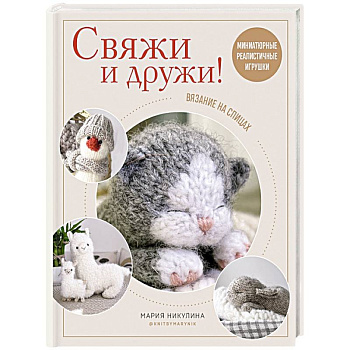 Свяжи и дружи! Миниатюрные реалистичные игрушки. Вязание на спицах Свяжи и дружи! Миниатюрные реалистичные игрушки. Вязание на спицах