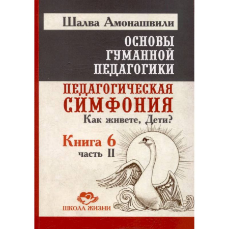 Учителям, педагогам, воспитателям, книга Основы гуманной педагогики. Книга 6. Педагогическая симфония. Часть 2. Как живете, Дети?