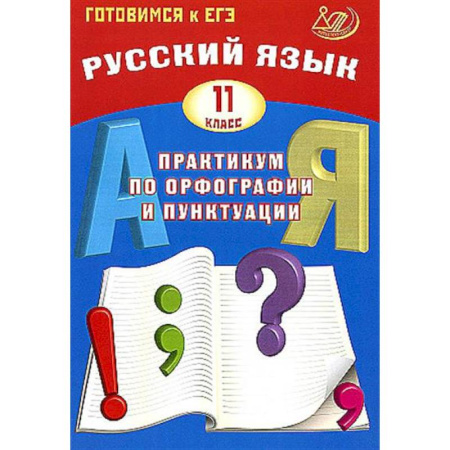 Школьникам и абитуриентам, книга Русский язык. 11 класс. Практикум по орфографии и пунктуации. Готовимся к ЕГЭ. Учебное пособие