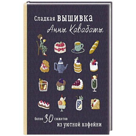 Рукоделие. Творчество, книга Сладкая вышивка Анны Кавабаты. Более 30 сюжетов из уютной кофейни