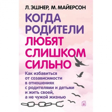 Книги, книга Когда родители любят слишком сильно. Как избавиться от созависимости в отношениях с родителями и детьми и жить своей, а не чужой жизнью. 3-е изд., исп