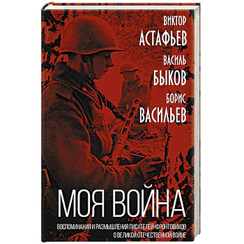 «Моя война». Воспоминания и размышления писателей-фронтовиков о Великой Отечественной войне