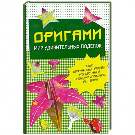 Книги, книга Оригами. Мир удивительных поделок. Новые оригинальные модели, разработанные ведущими японскими мастерами