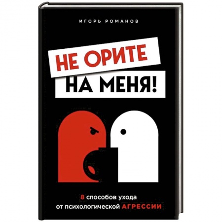 Психологическая практика, книга Не орите на меня! 8 способов ухода от психологической агрессии