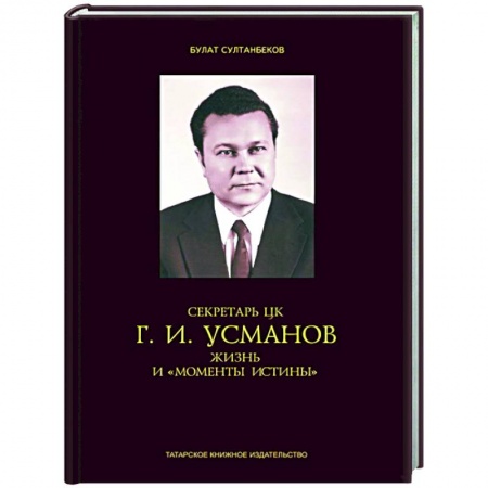 Мемуары, биографии, книга Секретарь ЦК Г.И.Усманов. Жизнь и 'Моменты истины'