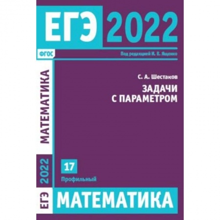 Книги, книга ЕГЭ 2022. Математика. Задачи с параметром. Задача 17 (профильный уровень). Шестаков С.А.
