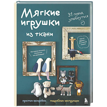 Рукоделие. Творчество, книга Мягкие игрушки из ткани. 31 повод улыбнуться. Простые выкройки, подробные инструкции