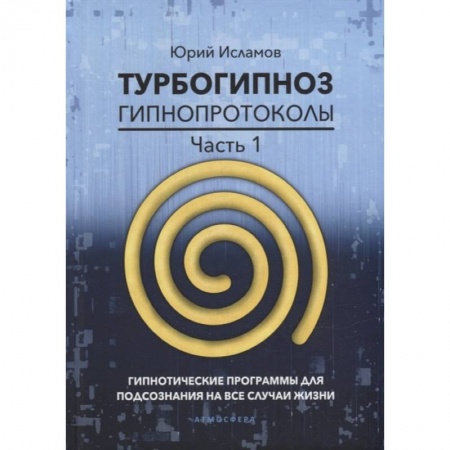 Гипноз. Гипнотерапия, книга Турбогипноз. Гипнопротоколы. Часть 1: Гипнотические программы для подсознания на все случаи жизни