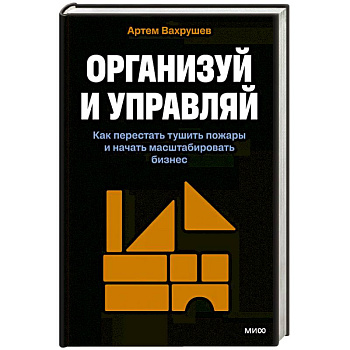 Организуй и управляй. Как перестать тушить пожары и начать масштабировать бизнес