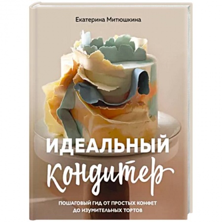 Выпечка, десерты, книга Идеальный кондитер. Пошаговый гид от простых конфет до изумительных тортов