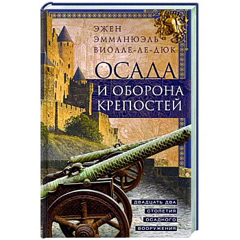 Осада и оборона крепостей. Двадцать два столетия осадного вооружения Осада и оборона крепостей. Двадцать два столетия осадного вооружения