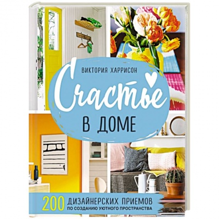 Обустройство дома, квартиры, книга Счастье в доме. 200 дизайнерских приемов по созданию уютного пространства