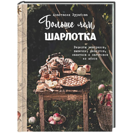 Выпечка, десерты, книга Больше чем шарлотка. Рецепты завтраков, выпечки, десертов, напитков и заготовок из яблок