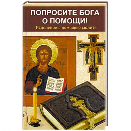 Православие, книга Попросите Бога о помощи! Исцеление с помощью молитв