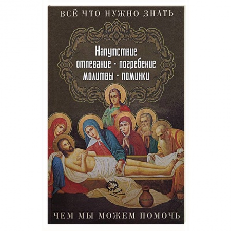 Православие, книга Все, что нужно знать. Напутсвие, отпевание, погребение, молитвы, поминки. Чем мы можем помочь