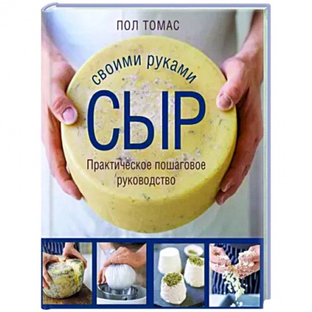 Блюда из сыра и молочных продуктов, книга Сыр своими руками. Практическое пошаговое руководство