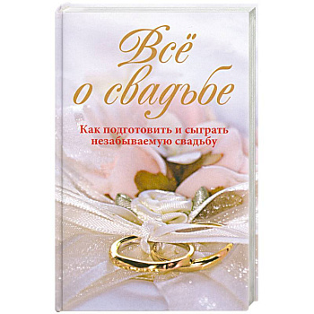 Всё о свадьбе. Как подготовить и сыграть незабываемую свадьбу