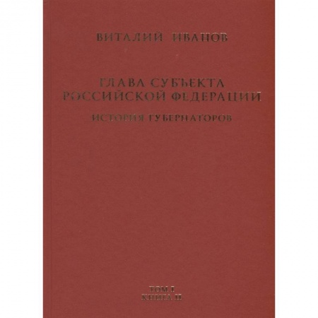Общественные и гуманитарные науки, книга Глава субъекта Российской Федерации. Историческое, юридическое и политическое исследование (История губернаторов) Том I. История. Книга II