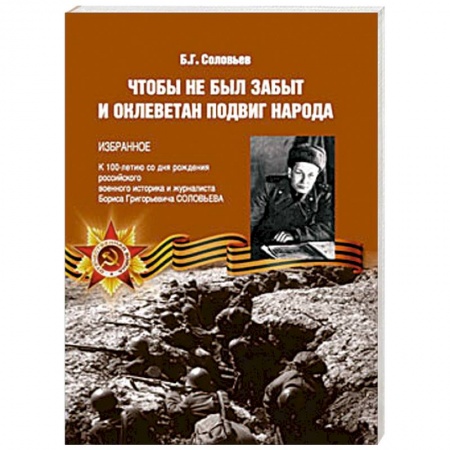 История войн, книга Чтобы не был забыт и оклеветан подвиг народа. Избранное. К 100-летию со дня рождения российского военного историка и журналиста Бориса Григорьевича Соловьева
